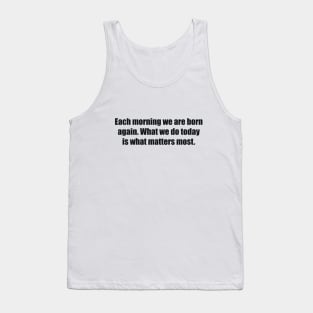 Each morning we are born again. What we do today is what matters most Tank Top